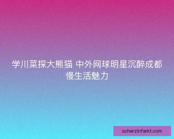 学川菜探大熊猫 中外网球明星沉醉成都慢生活魅力