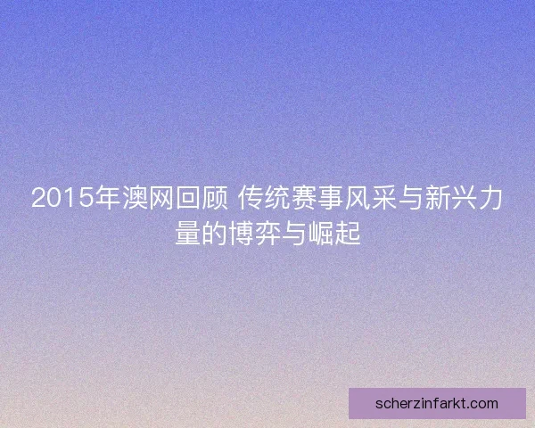 2015年澳网回顾 传统赛事风采与新兴力量的博弈与崛起