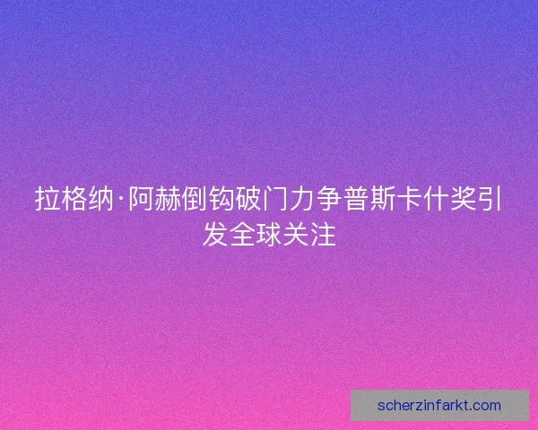 拉格纳·阿赫倒钩破门力争普斯卡什奖引发全球关注